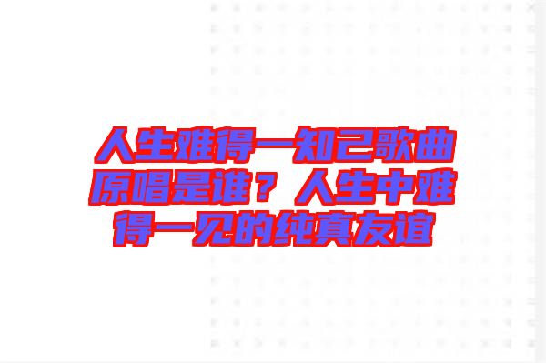 人生難得一知己歌曲原唱是誰？人生中難得一見的純真友誼