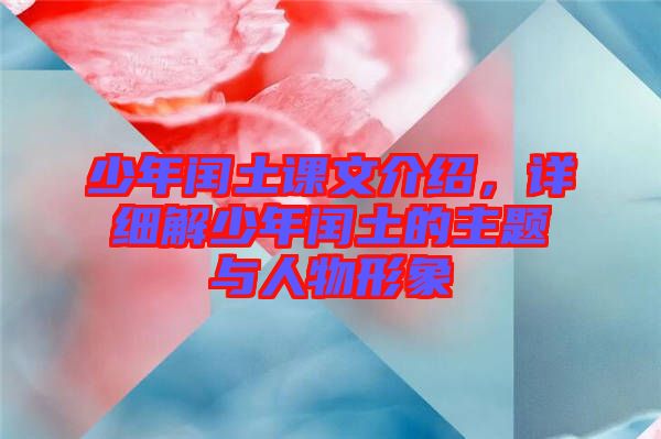 少年閏土課文介紹，詳細(xì)解少年閏土的主題與人物形象