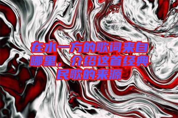 在水一方的歌詞來自哪里，介紹這首經(jīng)典民歌的來源