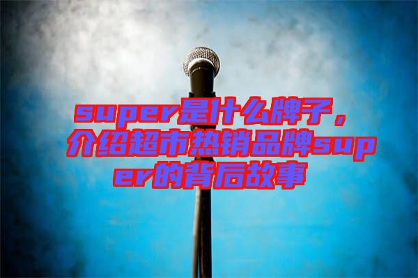 super是什么牌子，介紹超市熱銷品牌super的背后故事