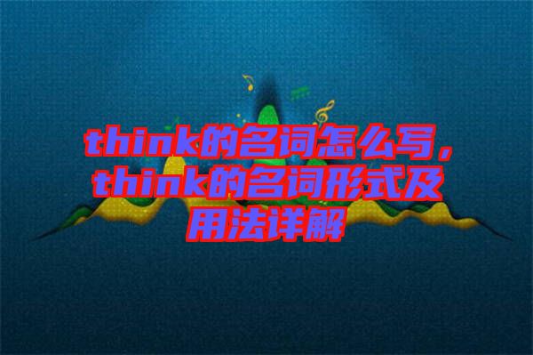 think的名詞怎么寫(xiě)，think的名詞形式及用法詳解