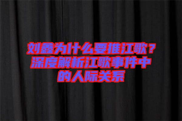 劉鑫為什么要推江歌？深度解析江歌事件中的人際關系