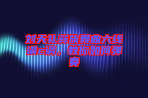 劉天禮彝族舞曲六線譜c調(diào)，教你如何彈奏