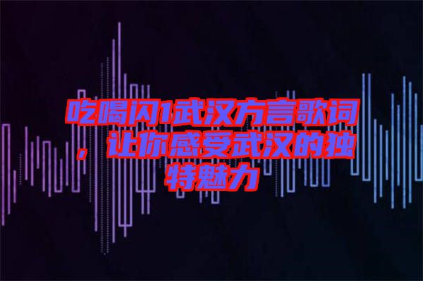 吃喝閃1武漢方言歌詞，讓你感受武漢的獨特魅力