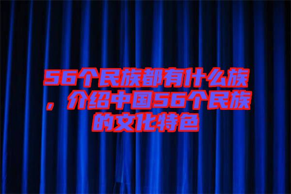 56個(gè)民族都有什么族，介紹中國56個(gè)民族的文化特色