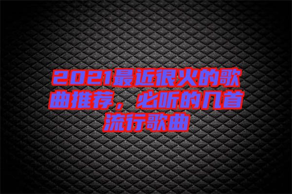 2021最近很火的歌曲推薦，必聽的幾首流行歌曲