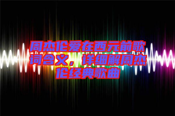 周杰倫愛在西元前歌詞含義，詳細(xì)解周杰倫經(jīng)典歌曲