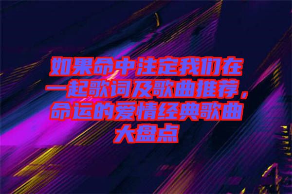 如果命中注定我們在一起歌詞及歌曲推薦，命運的愛情經(jīng)典歌曲大盤點