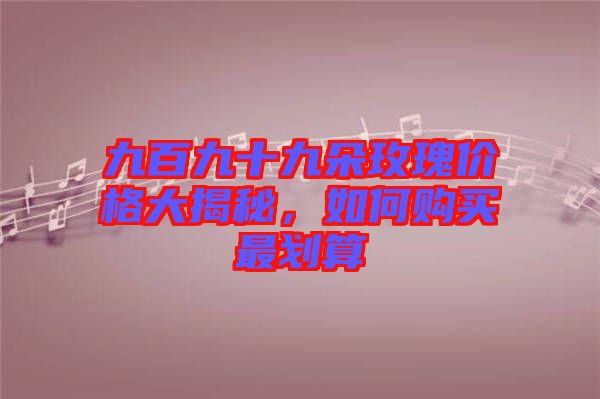 九百九十九朵玫瑰價格大揭秘，如何購買最劃算