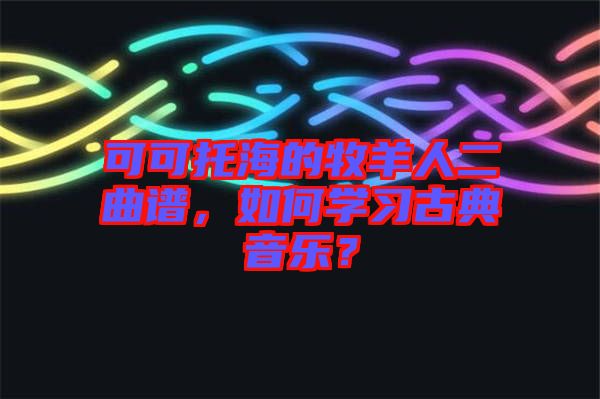 可可托海的牧羊人二曲譜，如何學習古典音樂？