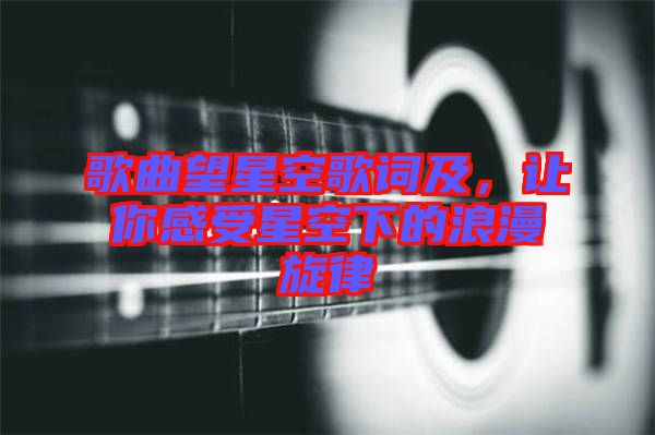 歌曲望星空歌詞及，讓你感受星空下的浪漫旋律