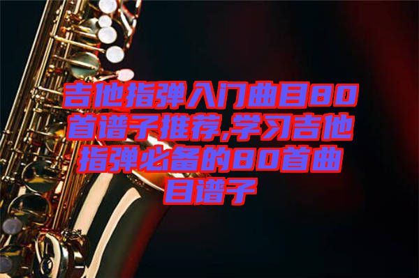 吉他指彈入門曲目80首譜子推薦,學習吉他指彈必備的80首曲目譜子