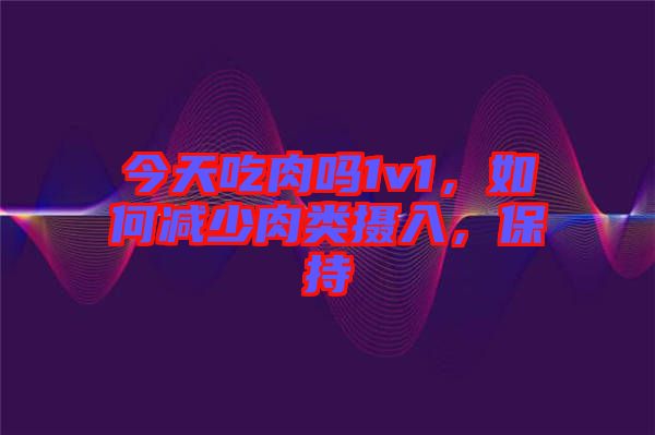 今天吃肉嗎1v1，如何減少肉類攝入，保持