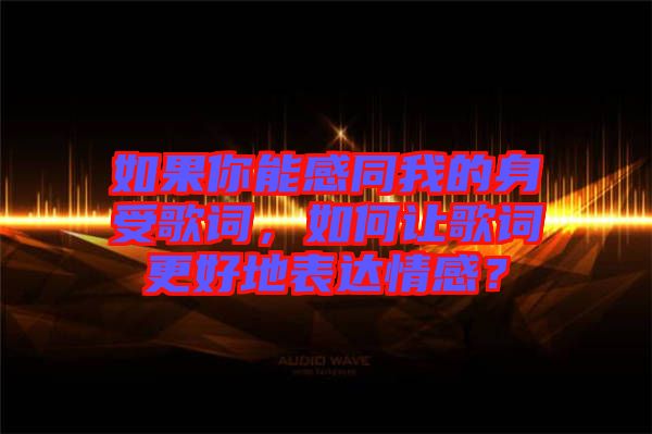 如果你能感同我的身受歌詞，如何讓歌詞更好地表達(dá)情感？