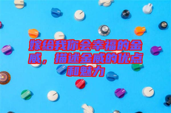 嫁給我你會幸福的金威，描述金威的優(yōu)點(diǎn)和魅力