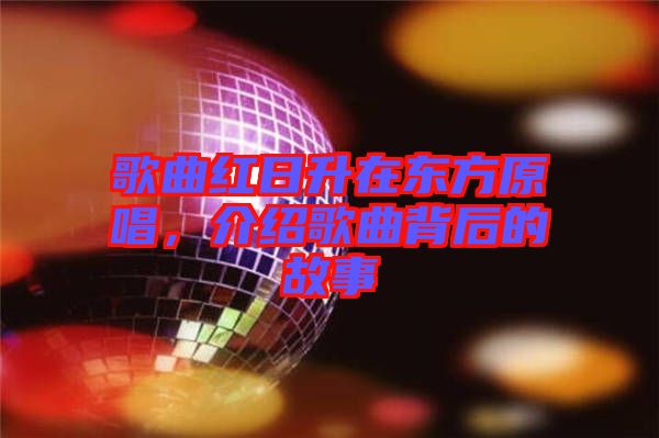 歌曲紅日升在東方原唱，介紹歌曲背后的故事