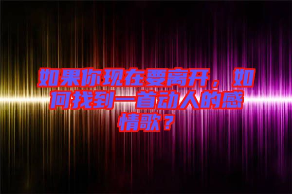 如果你現(xiàn)在要離開(kāi)，如何找到一首動(dòng)人的感情歌？