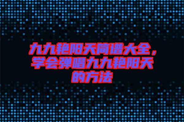 九九艷陽天簡(jiǎn)譜大全，學(xué)會(huì)彈唱九九艷陽天的方法