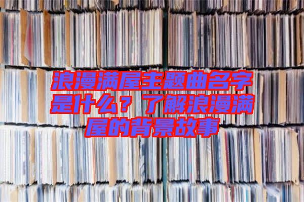 浪漫滿屋主題曲名字是什么？了解浪漫滿屋的背景故事