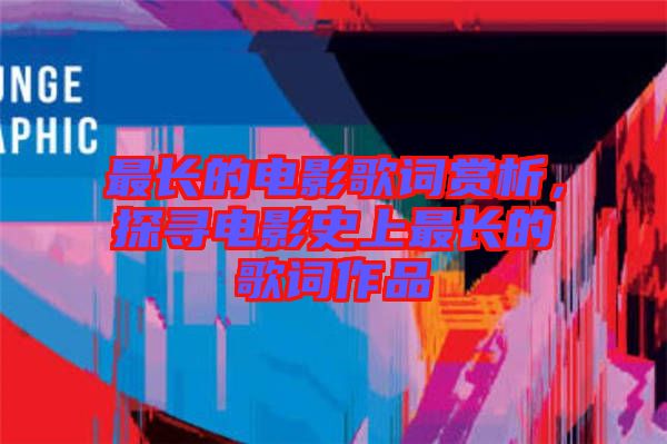 最長(zhǎng)的電影歌詞賞析，探尋電影史上最長(zhǎng)的歌詞作品