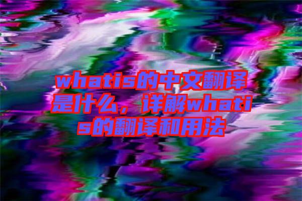 whatis的中文翻譯是什么，詳解whatis的翻譯和用法