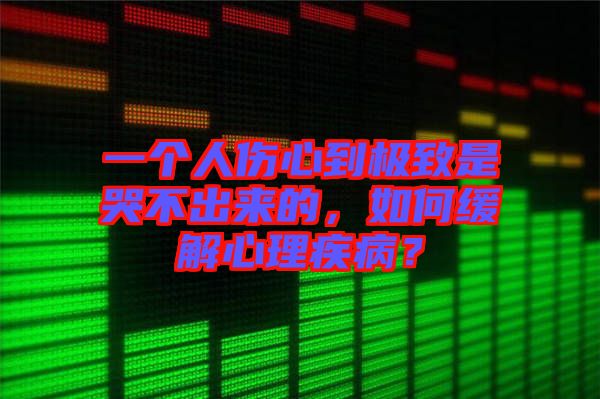 一個(gè)人傷心到極致是哭不出來的，如何緩解心理疾?。? width=