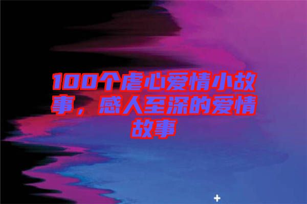 100個虐心愛情小故事，感人至深的愛情故事