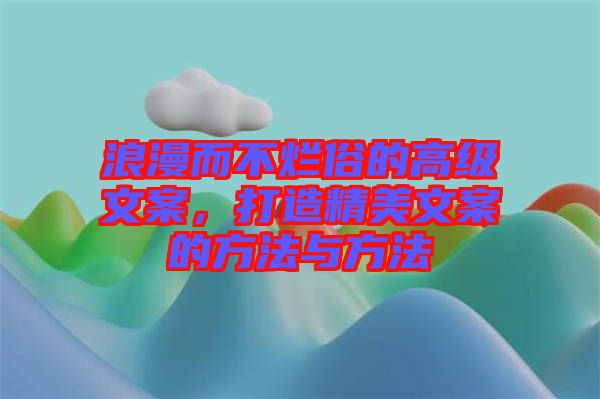 浪漫而不爛俗的高級文案，打造精美文案的方法與方法