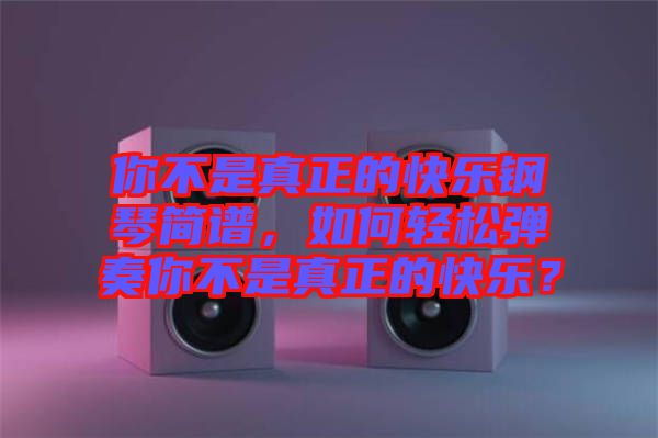 你不是真正的快樂鋼琴簡譜，如何輕松彈奏你不是真正的快樂？