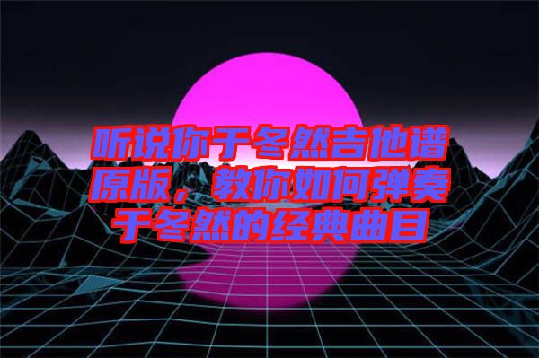 聽說你于冬然吉他譜原版，教你如何彈奏于冬然的經典曲目