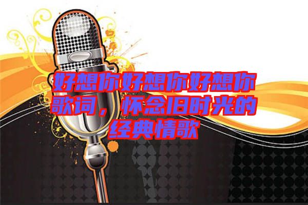 好想你好想你好想你歌詞，懷念舊時光的經(jīng)典情歌