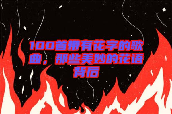 100首帶有花字的歌曲，那些美妙的花語背后