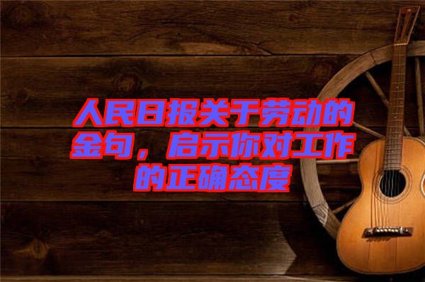 人民日?qǐng)?bào)關(guān)于勞動(dòng)的金句，啟示你對(duì)工作的正確態(tài)度