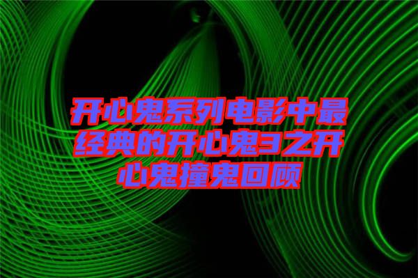 開心鬼系列電影中最經典的開心鬼3之開心鬼撞鬼回顧