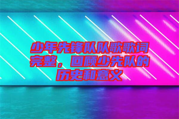 少年先鋒隊隊歌歌詞完整，回顧少先隊的歷史和意義