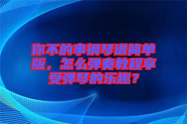 你不的事鋼琴譜簡單版，怎么彈奏教程享受彈琴的樂趣？