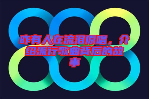 昨有人在流淚原唱，介紹流行歌曲背后的故事