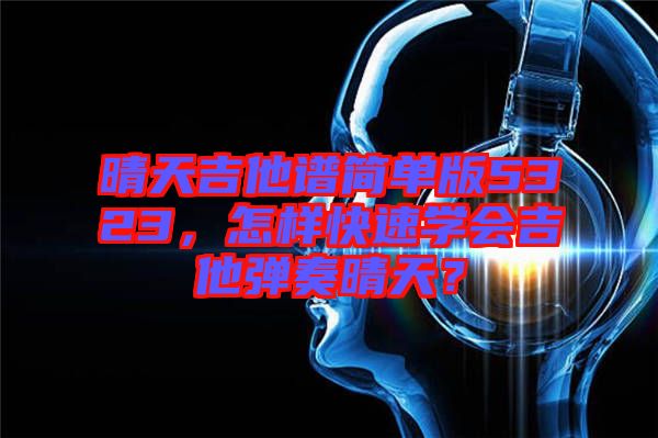 晴天吉他譜簡單版5323，怎樣快速學會吉他彈奏晴天？