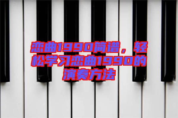 戀曲1990簡(jiǎn)譜，輕松學(xué)習(xí)戀曲1990的演奏方法