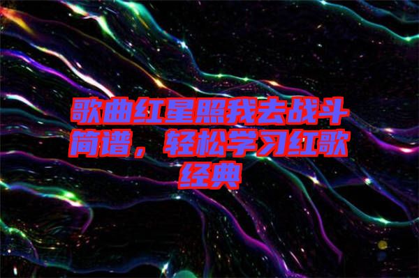 歌曲紅星照我去戰(zhàn)斗簡譜，輕松學(xué)習(xí)紅歌經(jīng)典