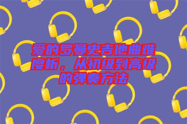 愛的羅曼史吉他曲難度析，從初級到高級的彈奏方法