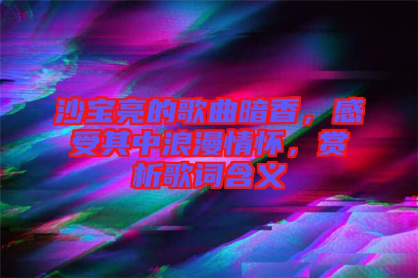 沙寶亮的歌曲暗香，感受其中浪漫情懷，賞析歌詞含義