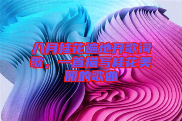 八月桂花遍地開歌詞歌，一首描寫桂花美麗的歌曲