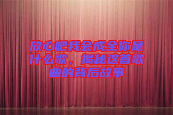 放心吧我會(huì)成全你是什么歌，揭秘這首歌曲的背后故事