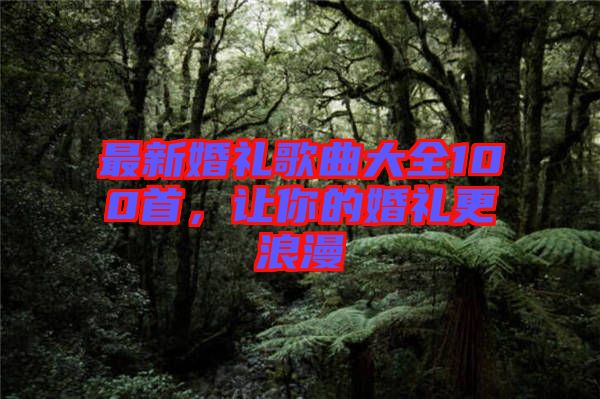 最新婚禮歌曲大全100首，讓你的婚禮更浪漫