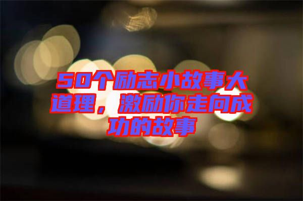 50個勵志小故事大道理，激勵你走向成功的故事