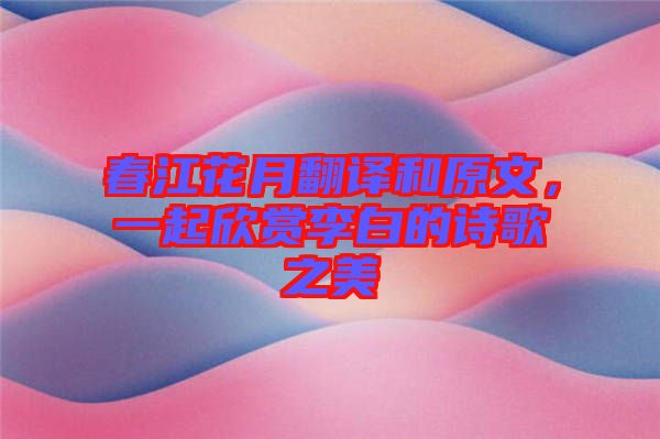 春江花月翻譯和原文，一起欣賞李白的詩(shī)歌之美