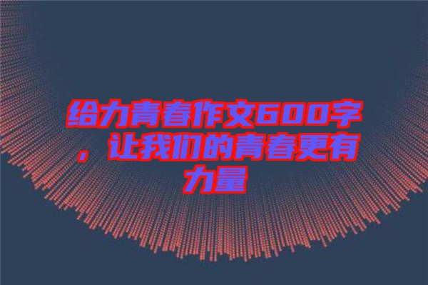 給力青春作文600字，讓我們的青春更有力量