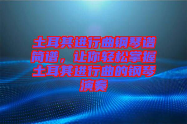 土耳其進行曲鋼琴譜簡譜，讓你輕松掌握土耳其進行曲的鋼琴演奏