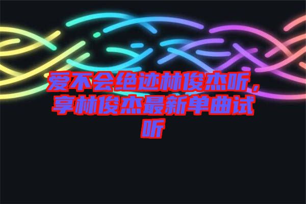 愛不會絕跡林俊杰聽，享林俊杰最新單曲試聽